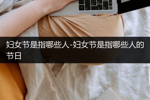 妇女节是指哪些人-妇女节是指哪些人的节日